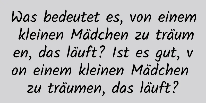 Was bedeutet es, von einem kleinen Mädchen zu träumen, das läuft? Ist es gut, von einem kleinen Mädchen zu träumen, das läuft?