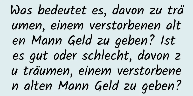 Was bedeutet es, davon zu träumen, einem verstorbenen alten Mann Geld zu geben? Ist es gut oder schlecht, davon zu träumen, einem verstorbenen alten Mann Geld zu geben?