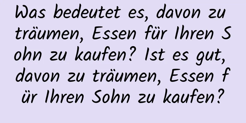 Was bedeutet es, davon zu träumen, Essen für Ihren Sohn zu kaufen? Ist es gut, davon zu träumen, Essen für Ihren Sohn zu kaufen?