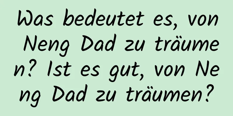 Was bedeutet es, von Neng Dad zu träumen? Ist es gut, von Neng Dad zu träumen?