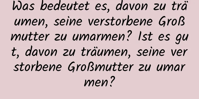 Was bedeutet es, davon zu träumen, seine verstorbene Großmutter zu umarmen? Ist es gut, davon zu träumen, seine verstorbene Großmutter zu umarmen?
