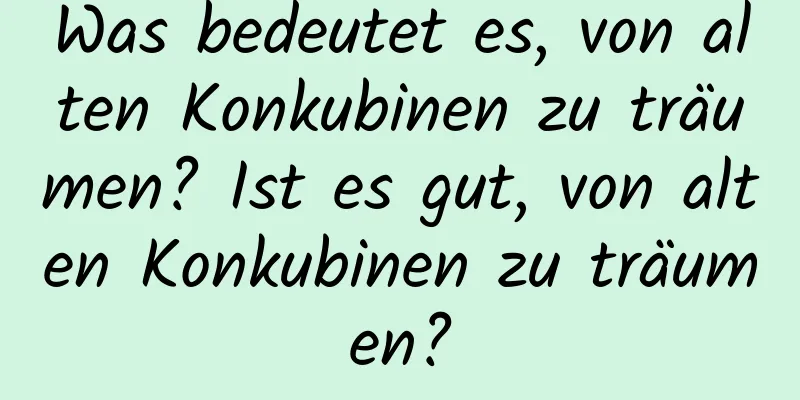 Was bedeutet es, von alten Konkubinen zu träumen? Ist es gut, von alten Konkubinen zu träumen?