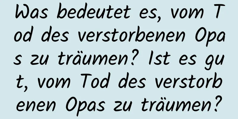 Was bedeutet es, vom Tod des verstorbenen Opas zu träumen? Ist es gut, vom Tod des verstorbenen Opas zu träumen?