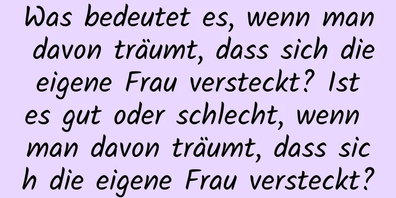 Was bedeutet es, wenn man davon träumt, dass sich die eigene Frau versteckt? Ist es gut oder schlecht, wenn man davon träumt, dass sich die eigene Frau versteckt?
