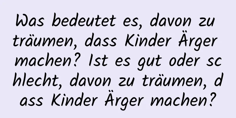 Was bedeutet es, davon zu träumen, dass Kinder Ärger machen? Ist es gut oder schlecht, davon zu träumen, dass Kinder Ärger machen?