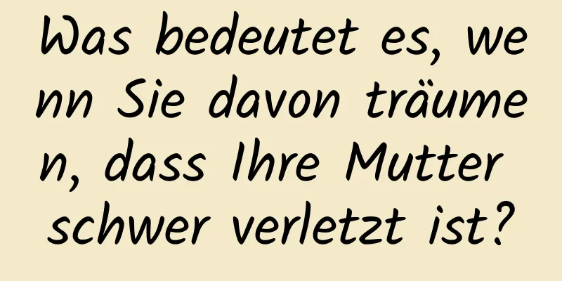 Was bedeutet es, wenn Sie davon träumen, dass Ihre Mutter schwer verletzt ist?