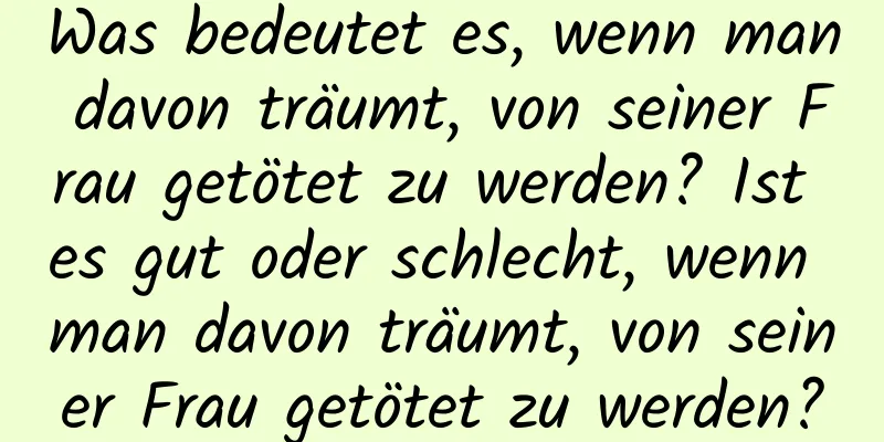 Was bedeutet es, wenn man davon träumt, von seiner Frau getötet zu werden? Ist es gut oder schlecht, wenn man davon träumt, von seiner Frau getötet zu werden?