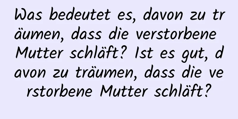 Was bedeutet es, davon zu träumen, dass die verstorbene Mutter schläft? Ist es gut, davon zu träumen, dass die verstorbene Mutter schläft?