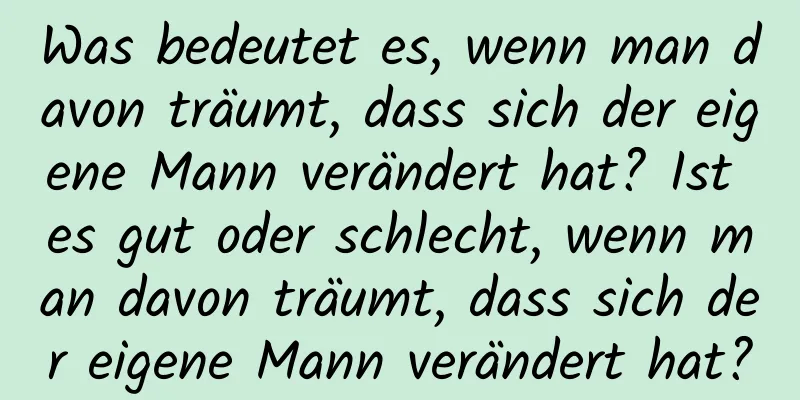 Was bedeutet es, wenn man davon träumt, dass sich der eigene Mann verändert hat? Ist es gut oder schlecht, wenn man davon träumt, dass sich der eigene Mann verändert hat?