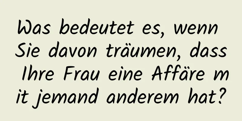 Was bedeutet es, wenn Sie davon träumen, dass Ihre Frau eine Affäre mit jemand anderem hat?