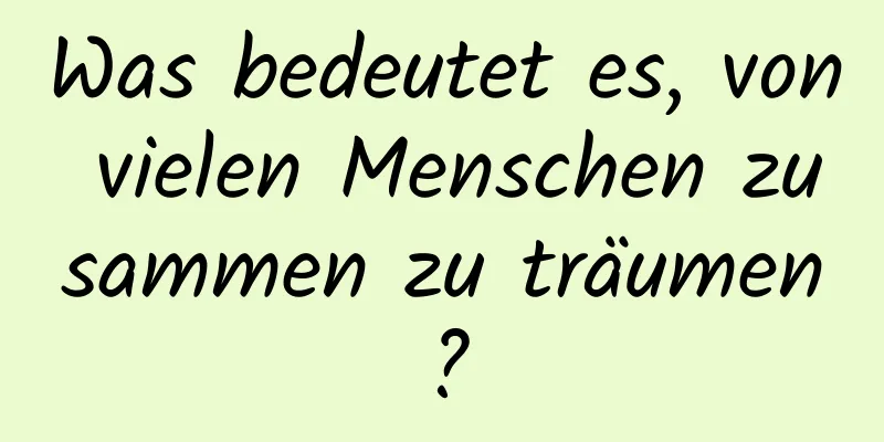 Was bedeutet es, von vielen Menschen zusammen zu träumen?