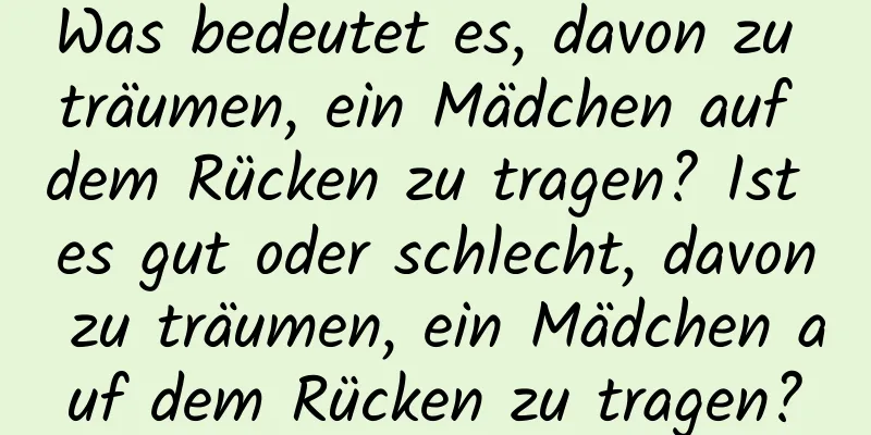 Was bedeutet es, davon zu träumen, ein Mädchen auf dem Rücken zu tragen? Ist es gut oder schlecht, davon zu träumen, ein Mädchen auf dem Rücken zu tragen?