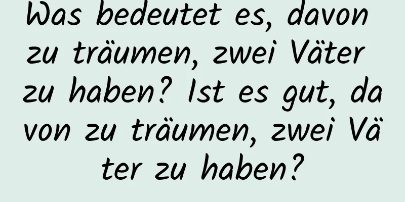 Was bedeutet es, davon zu träumen, zwei Väter zu haben? Ist es gut, davon zu träumen, zwei Väter zu haben?