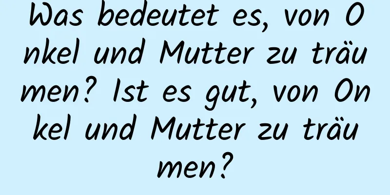Was bedeutet es, von Onkel und Mutter zu träumen? Ist es gut, von Onkel und Mutter zu träumen?