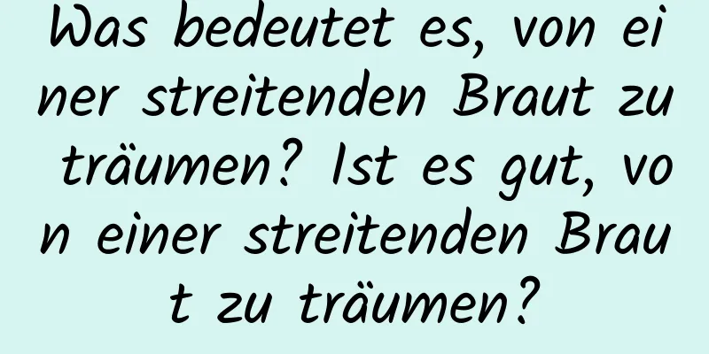 Was bedeutet es, von einer streitenden Braut zu träumen? Ist es gut, von einer streitenden Braut zu träumen?
