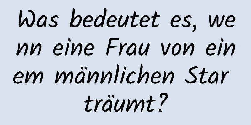 Was bedeutet es, wenn eine Frau von einem männlichen Star träumt?