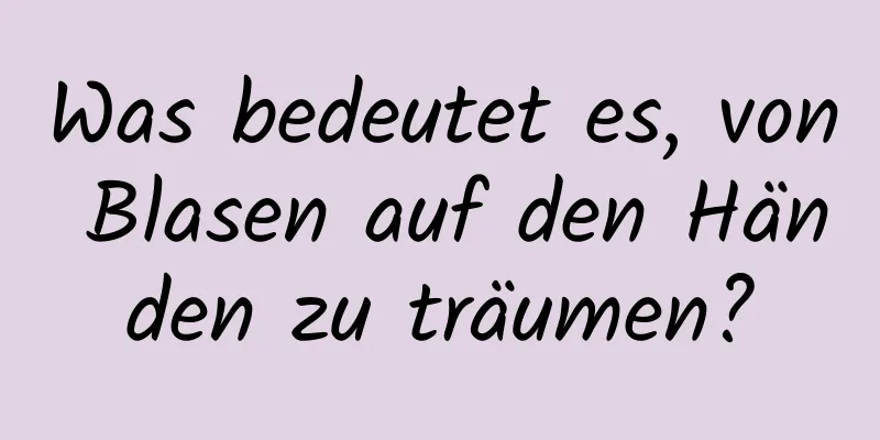 Was bedeutet es, von Blasen auf den Händen zu träumen?