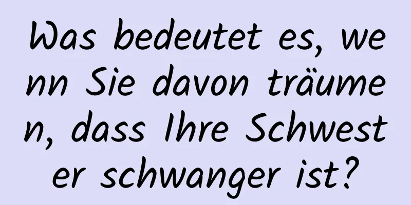 Was bedeutet es, wenn Sie davon träumen, dass Ihre Schwester schwanger ist?
