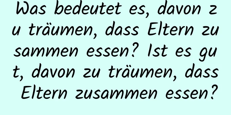 Was bedeutet es, davon zu träumen, dass Eltern zusammen essen? Ist es gut, davon zu träumen, dass Eltern zusammen essen?
