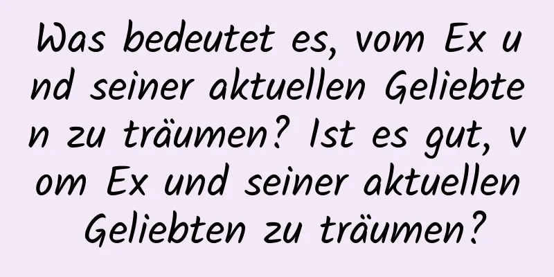 Was bedeutet es, vom Ex und seiner aktuellen Geliebten zu träumen? Ist es gut, vom Ex und seiner aktuellen Geliebten zu träumen?