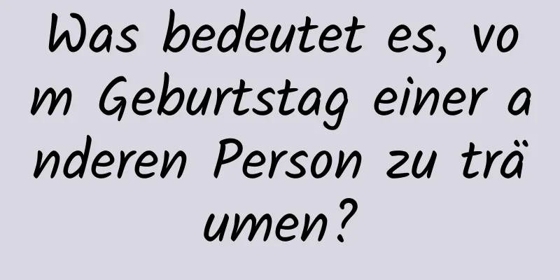 Was bedeutet es, vom Geburtstag einer anderen Person zu träumen?