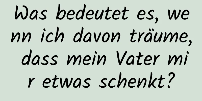 Was bedeutet es, wenn ich davon träume, dass mein Vater mir etwas schenkt?