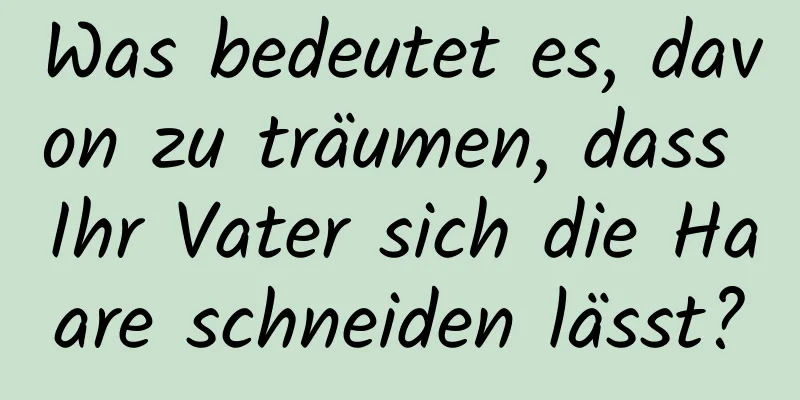 Was bedeutet es, davon zu träumen, dass Ihr Vater sich die Haare schneiden lässt?