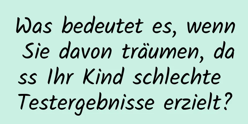 Was bedeutet es, wenn Sie davon träumen, dass Ihr Kind schlechte Testergebnisse erzielt?