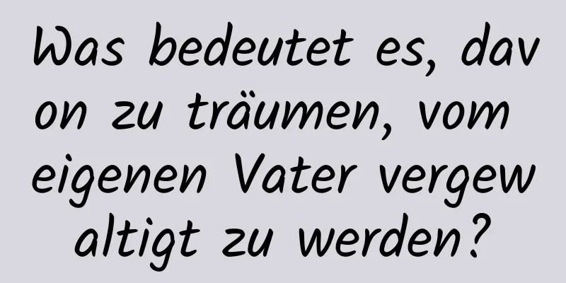 Was bedeutet es, davon zu träumen, vom eigenen Vater vergewaltigt zu werden?