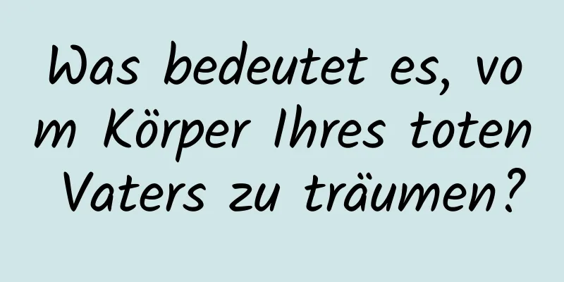 Was bedeutet es, vom Körper Ihres toten Vaters zu träumen?