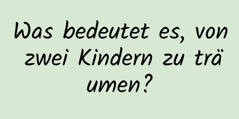 Was bedeutet es, von zwei Kindern zu träumen?