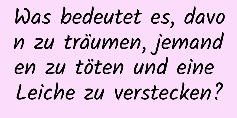 Was bedeutet es, davon zu träumen, jemanden zu töten und eine Leiche zu verstecken?