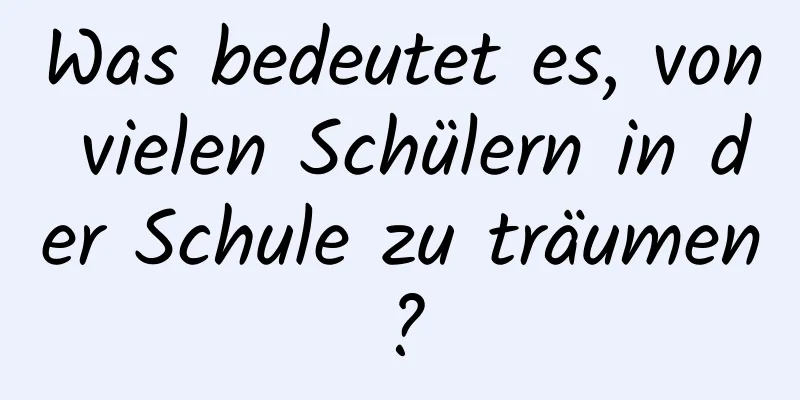 Was bedeutet es, von vielen Schülern in der Schule zu träumen?