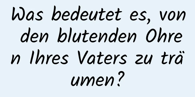 Was bedeutet es, von den blutenden Ohren Ihres Vaters zu träumen?