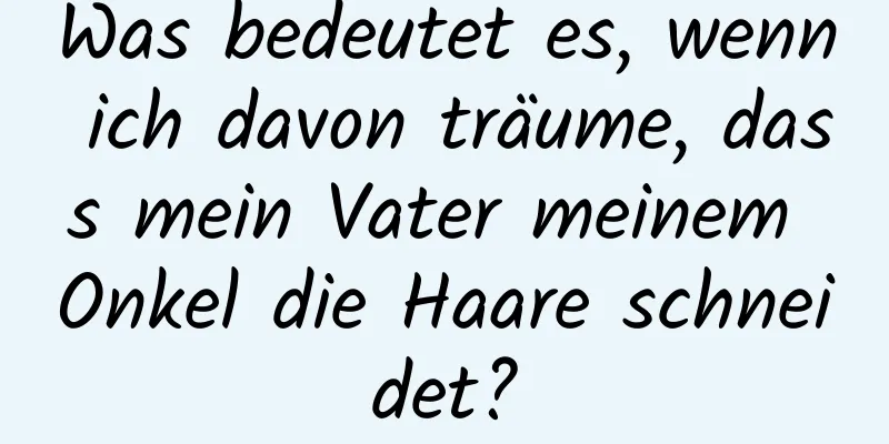 Was bedeutet es, wenn ich davon träume, dass mein Vater meinem Onkel die Haare schneidet?