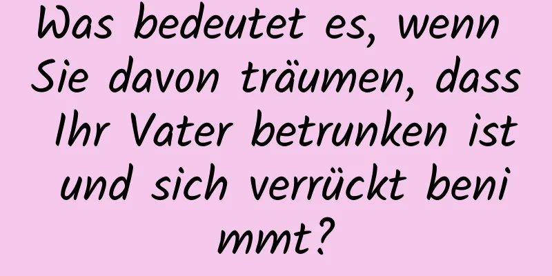 Was bedeutet es, wenn Sie davon träumen, dass Ihr Vater betrunken ist und sich verrückt benimmt?