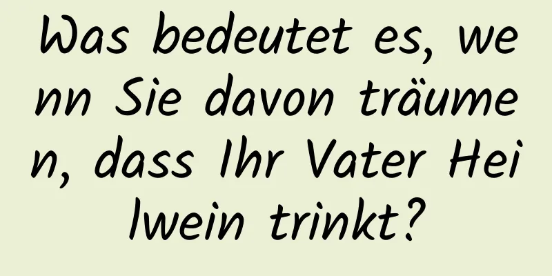 Was bedeutet es, wenn Sie davon träumen, dass Ihr Vater Heilwein trinkt?