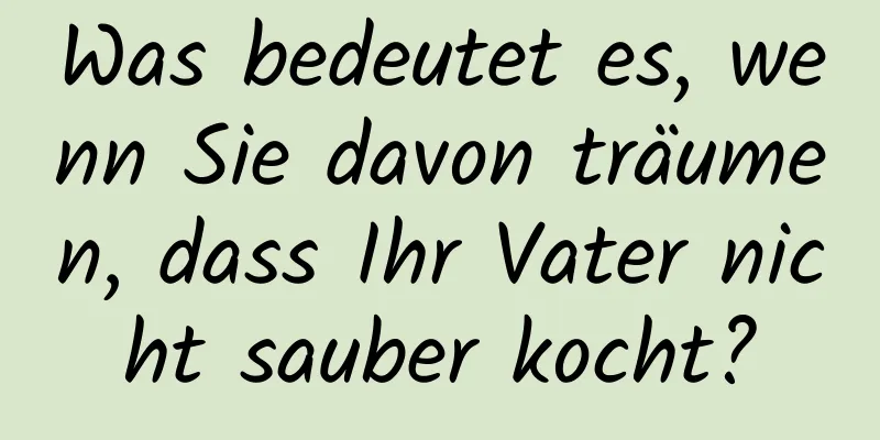 Was bedeutet es, wenn Sie davon träumen, dass Ihr Vater nicht sauber kocht?
