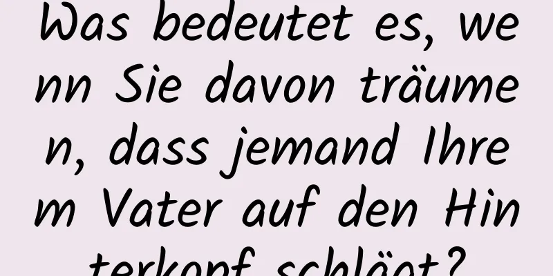 Was bedeutet es, wenn Sie davon träumen, dass jemand Ihrem Vater auf den Hinterkopf schlägt?