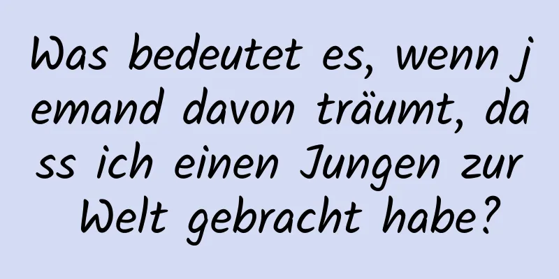 Was bedeutet es, wenn jemand davon träumt, dass ich einen Jungen zur Welt gebracht habe?