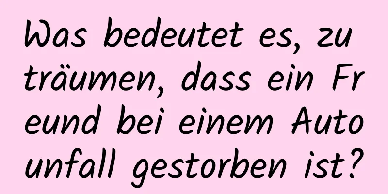Was bedeutet es, zu träumen, dass ein Freund bei einem Autounfall gestorben ist?