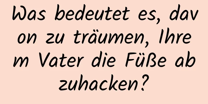 Was bedeutet es, davon zu träumen, Ihrem Vater die Füße abzuhacken?
