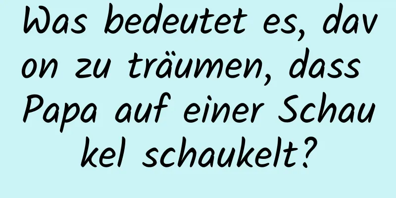 Was bedeutet es, davon zu träumen, dass Papa auf einer Schaukel schaukelt?