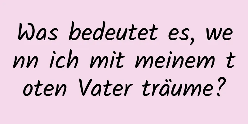 Was bedeutet es, wenn ich mit meinem toten Vater träume?