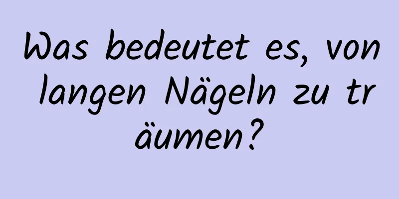 Was bedeutet es, von langen Nägeln zu träumen?
