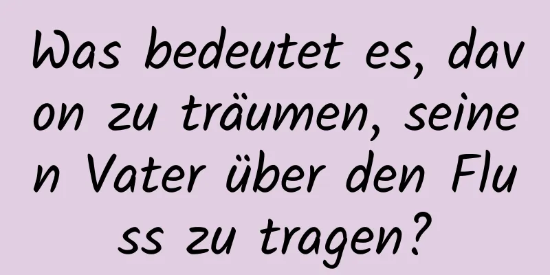 Was bedeutet es, davon zu träumen, seinen Vater über den Fluss zu tragen?