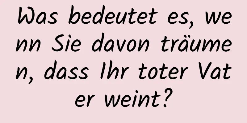 Was bedeutet es, wenn Sie davon träumen, dass Ihr toter Vater weint?