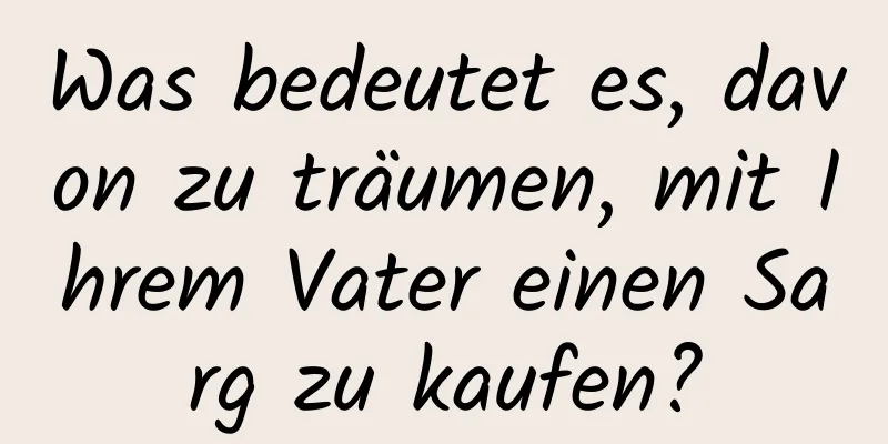 Was bedeutet es, davon zu träumen, mit Ihrem Vater einen Sarg zu kaufen?