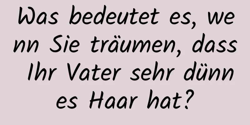 Was bedeutet es, wenn Sie träumen, dass Ihr Vater sehr dünnes Haar hat?