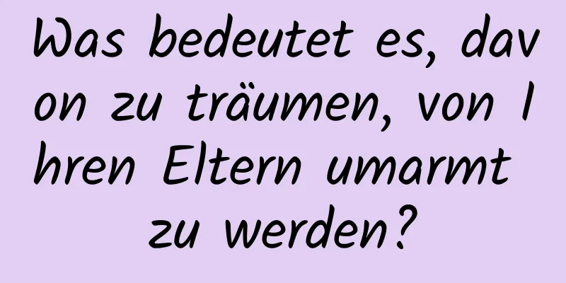 Was bedeutet es, davon zu träumen, von Ihren Eltern umarmt zu werden?